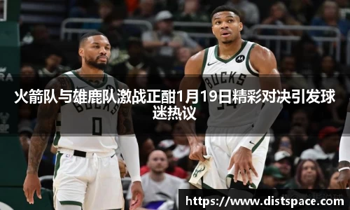 火箭队与雄鹿队激战正酣1月19日精彩对决引发球迷热议