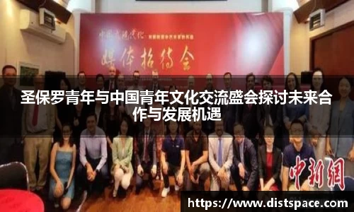 圣保罗青年与中国青年文化交流盛会探讨未来合作与发展机遇